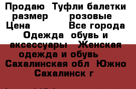 Продаю -Туфли балетки размер 40,5 розовые › Цена ­ 1 000 - Все города Одежда, обувь и аксессуары » Женская одежда и обувь   . Сахалинская обл.,Южно-Сахалинск г.